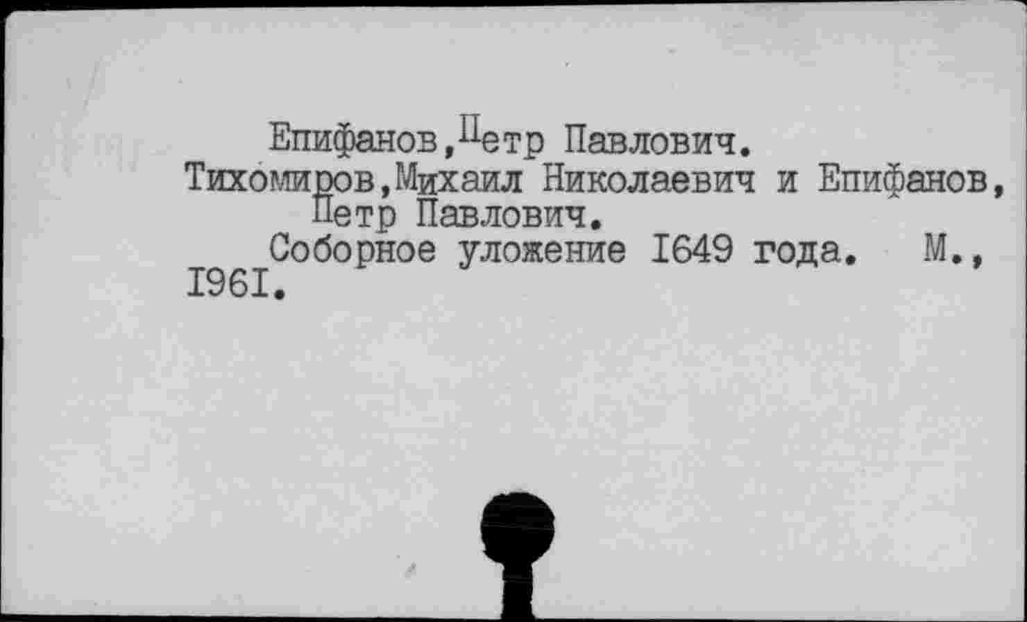 ﻿Епифанов,^етр Павлович.
Тихомиров,Михаил Николаевич и Епифанов, Петр Павлович.
Соборное уложение 1649 года. М.,